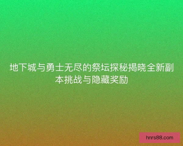 地下城与勇士无尽的祭坛探秘揭晓全新副本挑战与隐藏奖励