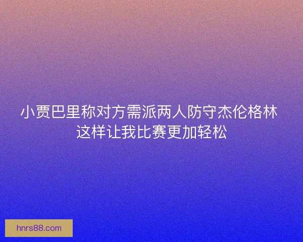 小贾巴里称对方需派两人防守杰伦格林 这样让我比赛更加轻松