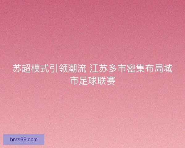 苏超模式引领潮流 江苏多市密集布局城市足球联赛