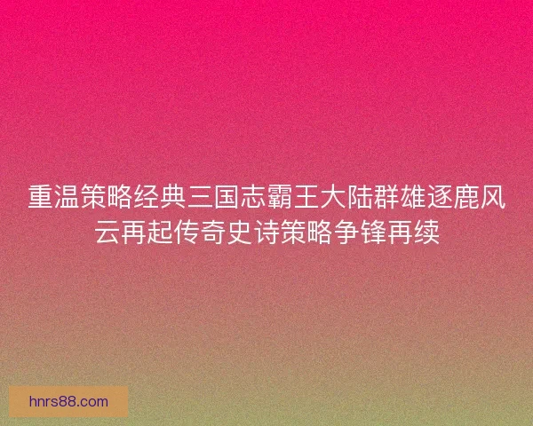 重温策略经典三国志霸王大陆群雄逐鹿风云再起传奇史诗策略争锋再续