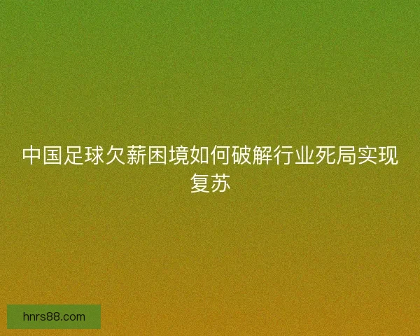 中国足球欠薪困境如何破解行业死局实现复苏