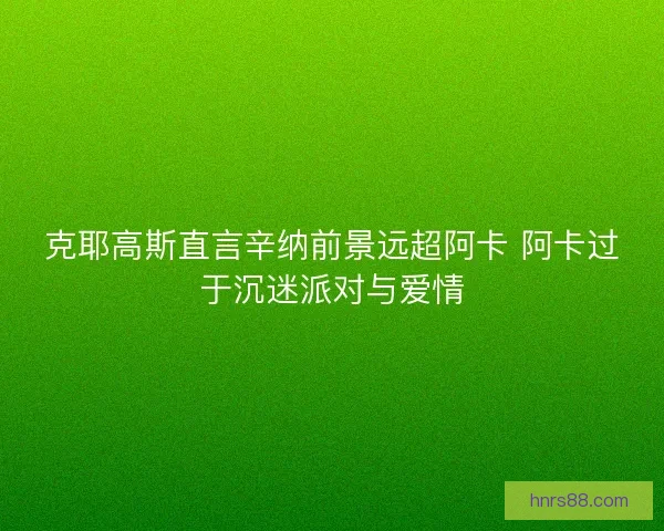 克耶高斯直言辛纳前景远超阿卡 阿卡过于沉迷派对与爱情