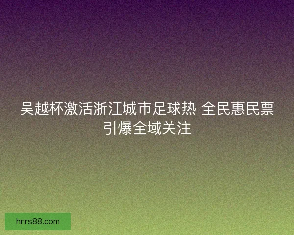 吴越杯激活浙江城市足球热 全民惠民票引爆全域关注