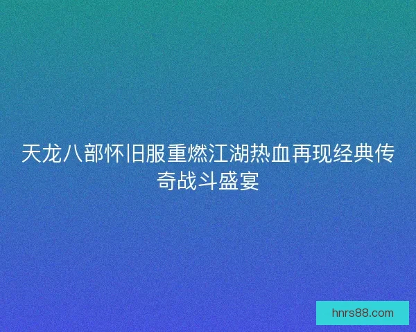 天龙八部怀旧服重燃江湖热血再现经典传奇战斗盛宴 天龙八部怀旧服重燃江湖热血再现经典传奇战斗盛宴