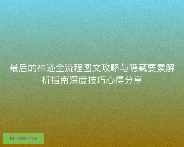 最后的神迹全流程图文攻略与隐藏要素解析指南深度技巧心得分享