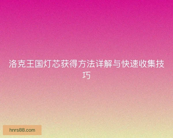 洛克王国灯芯获得方法详解与快速收集技巧