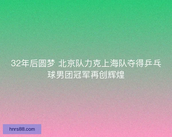 32年后圆梦 北京队力克上海队夺得乒乓球男团冠军再创辉煌