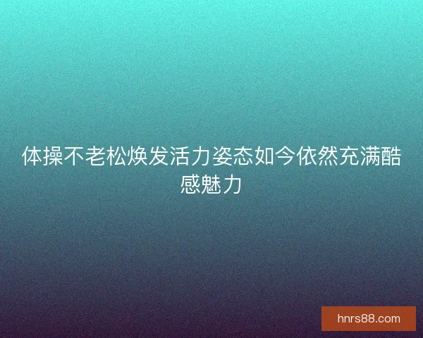 体操不老松焕发活力姿态如今依然充满酷感魅力