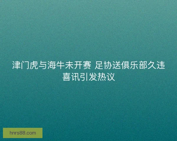津门虎与海牛未开赛 足协送俱乐部久违喜讯引发热议
