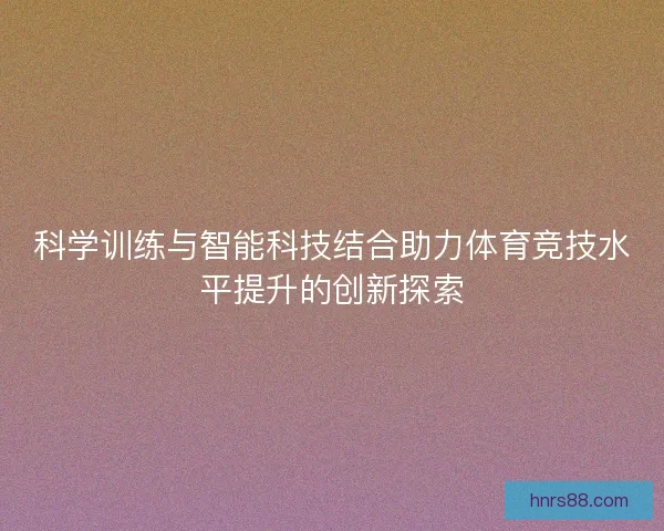 科学训练与智能科技结合助力体育竞技水平提升的创新探索