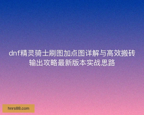 dnf精灵骑士刷图加点图详解与高效搬砖输出攻略最新版本实战思路 dnf精灵骑士刷图加点图详解与高效搬砖输出攻略最新版本实战思路