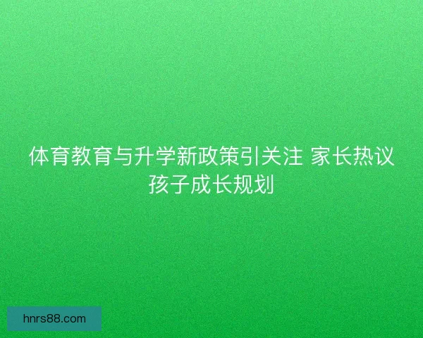 体育教育与升学新政策引关注 家长热议孩子成长规划