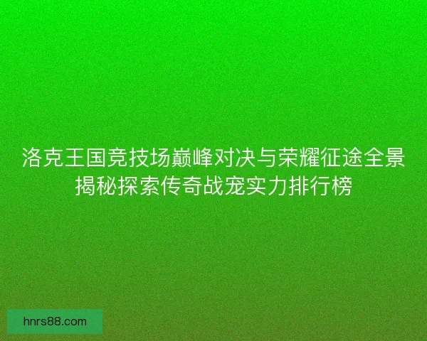 洛克王国竞技场巅峰对决与荣耀征途全景揭秘探索传奇战宠实力排行榜 洛克王国竞技场巅峰对决与荣耀征途全景揭秘探索传奇战宠实力排行榜