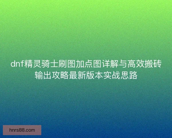 dnf精灵骑士刷图加点图详解与高效搬砖输出攻略最新版本实战思路