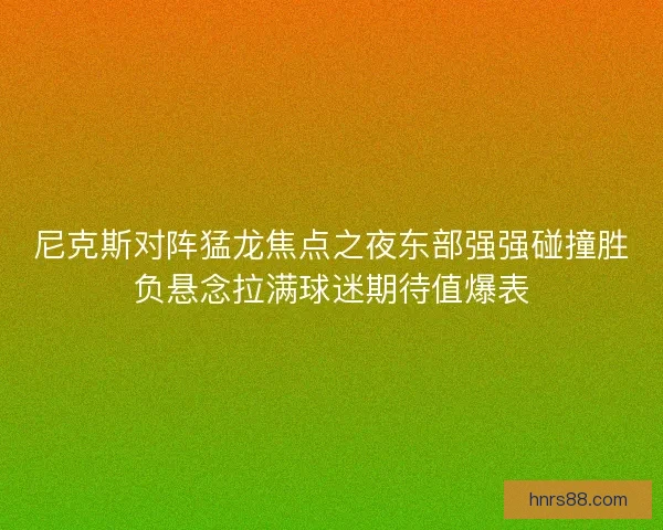 尼克斯对阵猛龙焦点之夜东部强强碰撞胜负悬念拉满球迷期待值爆表