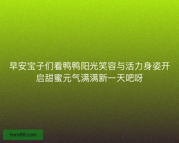 早安宝子们看鸭鸭阳光笑容与活力身姿开启甜蜜元气满满新一天吧呀