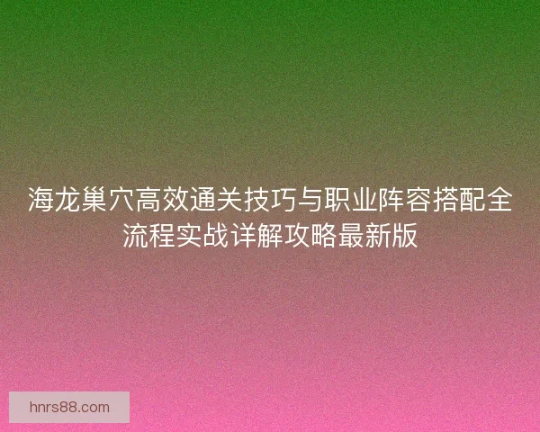 海龙巢穴高效通关技巧与职业阵容搭配全流程实战详解攻略最新版
