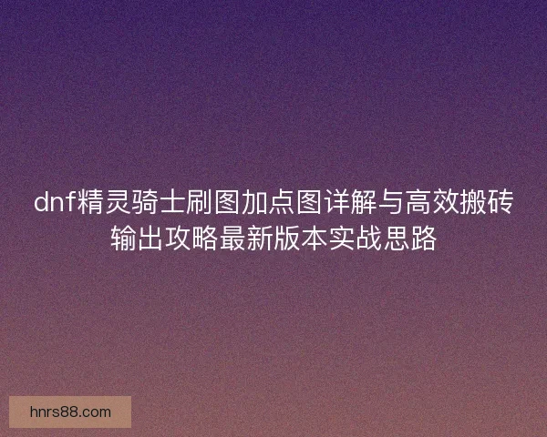 dnf精灵骑士刷图加点图详解与高效搬砖输出攻略最新版本实战思路