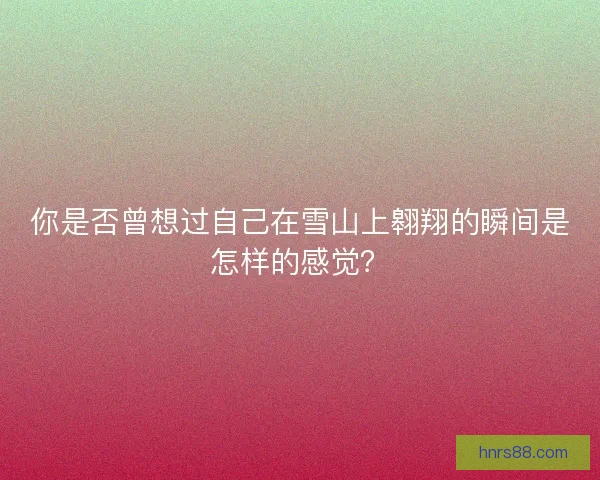 你是否曾想过自己在雪山上翱翔的瞬间是怎样的感觉？
