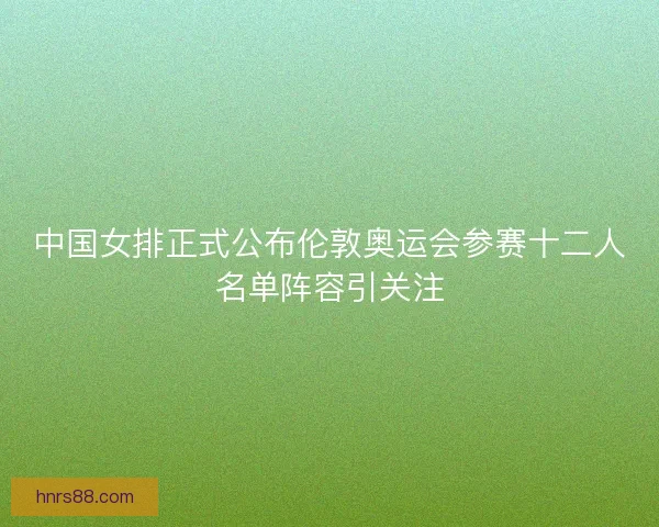 中国女排正式公布伦敦奥运会参赛十二人名单阵容引关注
