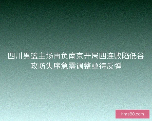 四川男篮主场再负南京开局四连败陷低谷攻防失序急需调整亟待反弹