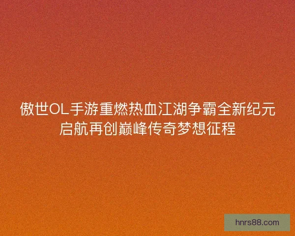 傲世OL手游重燃热血江湖争霸全新纪元启航再创巅峰传奇梦想征程