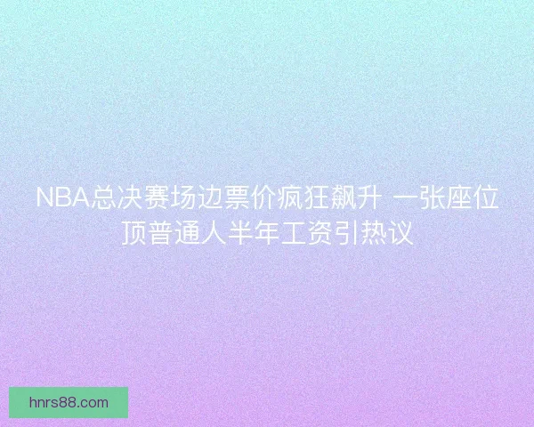 NBA总决赛场边票价疯狂飙升 一张座位顶普通人半年工资引热议 NBA总决赛场边票价疯狂飙升 一张座位顶普通人半年工资引热议